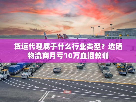 货运代理属于什么行业类型？选错物流商月亏10万血泪教训