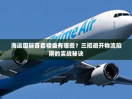 海运国际首套楼盘有哪些?三招避开物流陷阱的实战秘诀 海运国际首套楼盘有哪些?三招避开物流陷阱的实战秘诀