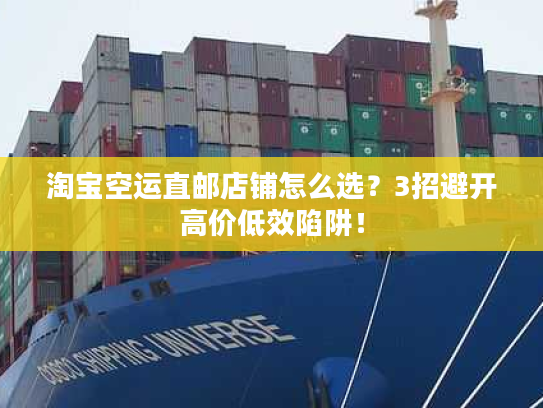 淘宝空运直邮店铺怎么选？3招避开高价低效陷阱！