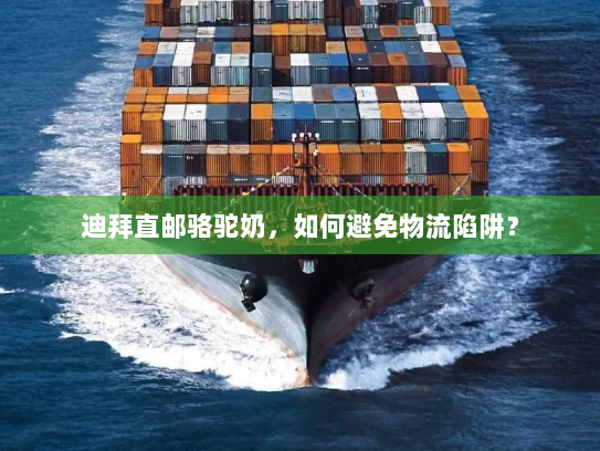 迪拜直邮骆驼奶,如何避免物流陷阱? 迪拜直邮骆驼奶,如何避免物流陷阱?