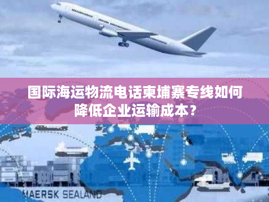 国际海运物流电话柬埔寨专线如何降低企业运输成本？