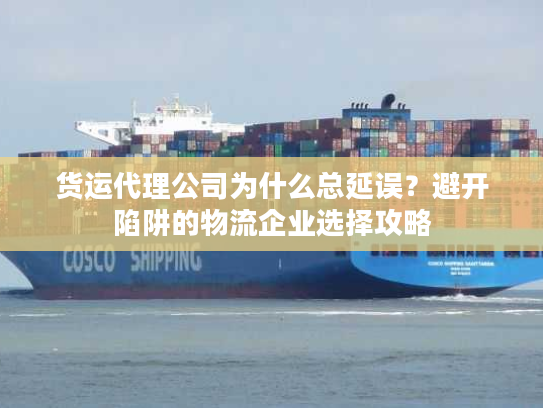 货运代理公司为什么总延误？避开陷阱的物流企业选择攻略