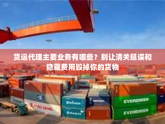 货运代理主要业务有哪些?别让清关延误和隐藏费用毁掉你的货物 货运代理主要业务有哪些?别让清关延误和隐藏费用毁掉你的货物