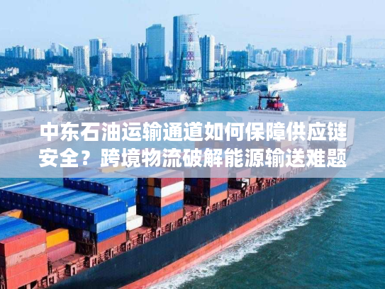 中东石油运输通道如何保障供应链安全？跨境物流破解能源输送难题