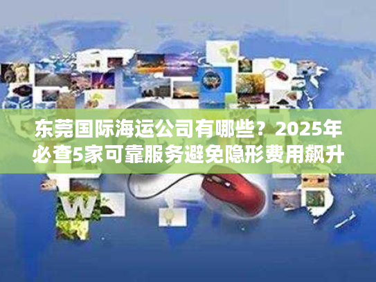 东莞国际海运公司有哪些？2025年必查5家可靠服务避免隐形费用飙升