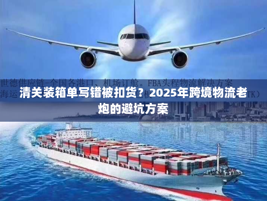 清关装箱单写错被扣货?2025年跨境物流老炮的避坑方案 清关装箱单写错被扣货?2025年跨境物流老炮的避坑方案