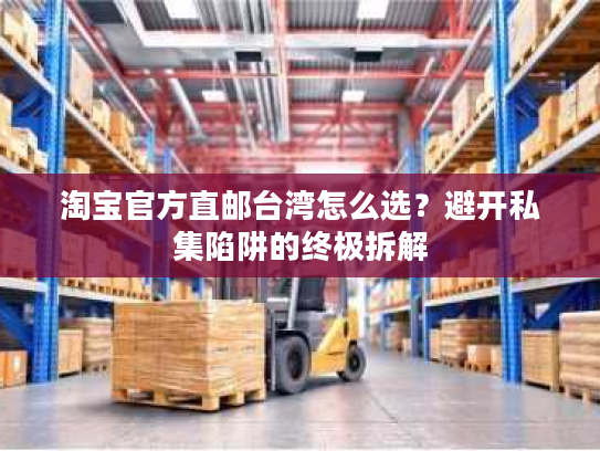 淘宝官方直邮台湾怎么选?避开私集陷阱的终极拆解 淘宝官方直邮台湾怎么选?避开私集陷阱的终极拆解