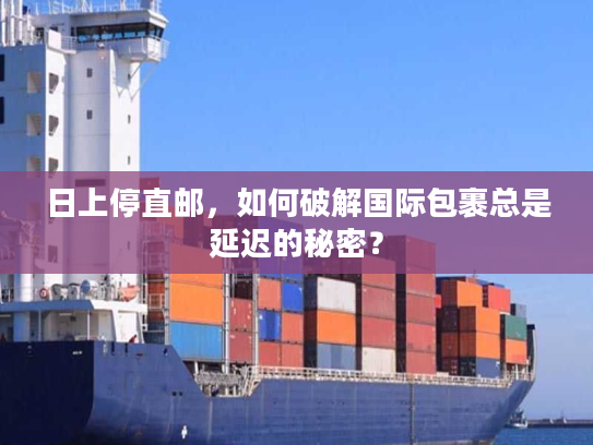 日上停直邮，如何破解国际包裹总是延迟的秘密？