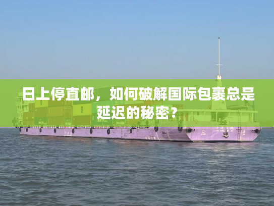 日上停直邮，如何破解国际包裹总是延迟的秘密？