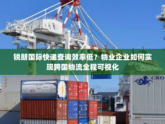 锐朗国际快递查询效率低?物业企业如何实现跨国物流全程可视化 锐朗国际快递查询效率低?物业企业如何实现跨国物流全程可视化