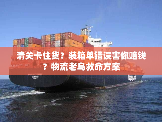 清关卡住货？装箱单错误害你赔钱？物流老鸟救命方案