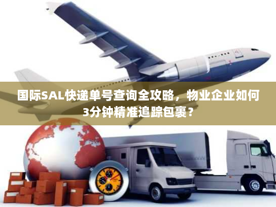 国际SAL快递单号查询全攻略,物业企业如何3分钟精准追踪包裹? 国际SAL快递单号查询全攻略,物业企业如何3分钟精准追踪包裹?