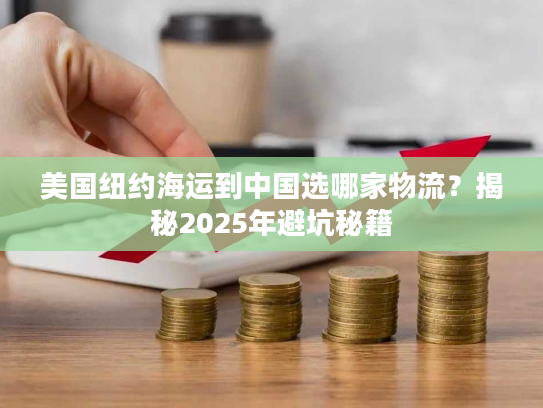 美国纽约海运到中国选哪家物流？揭秘2025年避坑秘籍