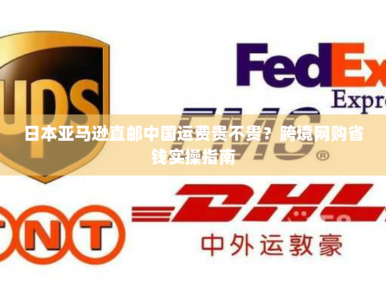 日本亚马逊直邮中国运费贵不贵?跨境网购省钱实操指南 日本亚马逊直邮中国运费贵不贵?跨境网购省钱实操指南