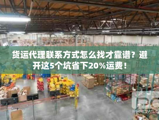 货运代理联系方式怎么找才靠谱?避开这5个坑省下20%运费! 货运代理联系方式怎么找才靠谱?避开这5个坑省下20%运费!