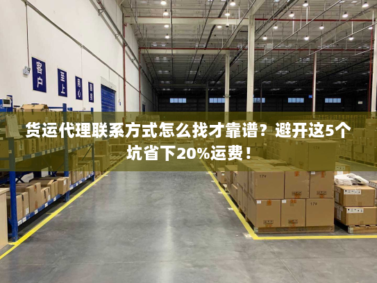 货运代理联系方式怎么找才靠谱?避开这5个坑省下20%运费! 货运代理联系方式怎么找才靠谱?避开这5个坑省下20%运费!