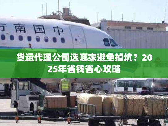 货运代理公司选哪家避免掉坑？2025年省钱省心攻略