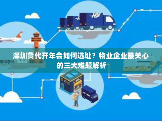 深圳货代开年会如何选址？物业企业最关心的三大难题解析