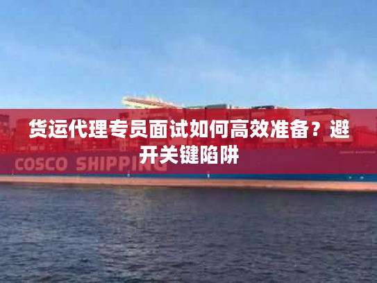 货运代理专员面试如何高效准备？避开关键陷阱