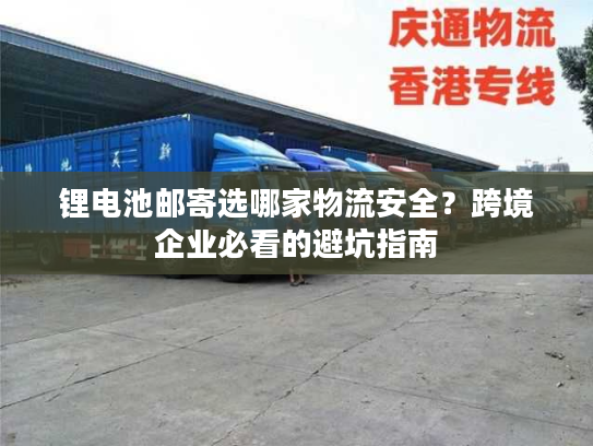 锂电池邮寄选哪家物流安全?跨境企业必看的避坑指南 锂电池邮寄选哪家物流安全?跨境企业必看的避坑指南