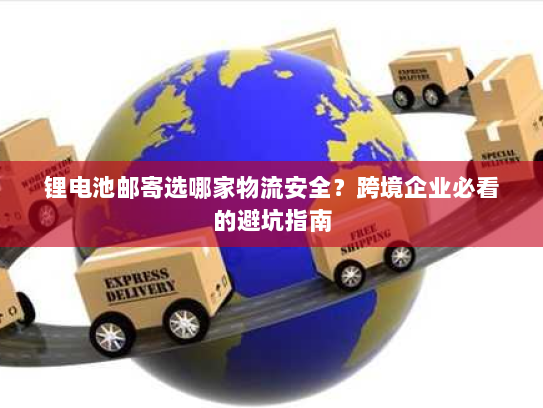 锂电池邮寄选哪家物流安全?跨境企业必看的避坑指南 锂电池邮寄选哪家物流安全?跨境企业必看的避坑指南