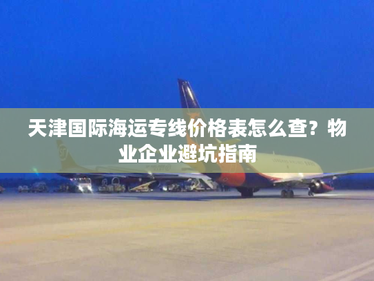 天津国际海运专线价格表怎么查？物业企业避坑指南