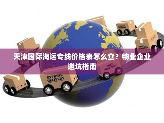 天津国际海运专线价格表怎么查？物业企业避坑指南