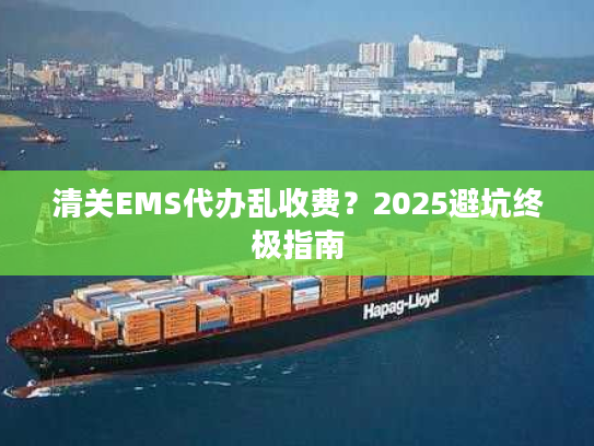 清关EMS代办乱收费？2025避坑终极指南