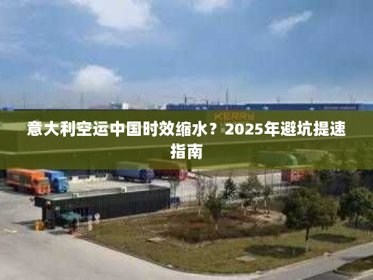 意大利空运中国时效缩水?2025年避坑提速指南 意大利空运中国时效缩水?2025年避坑提速指南