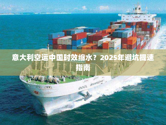 意大利空运中国时效缩水?2025年避坑提速指南 意大利空运中国时效缩水?2025年避坑提速指南