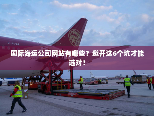 国际海运公司网站有哪些?避开这6个坑才能选对! 国际海运公司网站有哪些?避开这6个坑才能选对!
