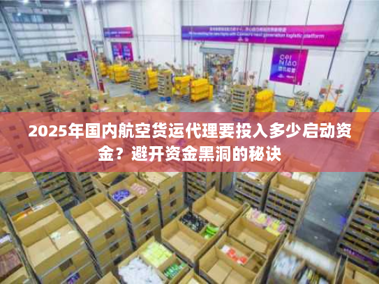 2025年国内航空货运代理要投入多少启动资金?避开资金黑洞的秘诀 2025年国内航空货运代理要投入多少启动资金?避开资金黑洞的秘诀