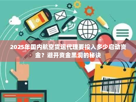 2025年国内航空货运代理要投入多少启动资金?避开资金黑洞的秘诀 2025年国内航空货运代理要投入多少启动资金?避开资金黑洞的秘诀