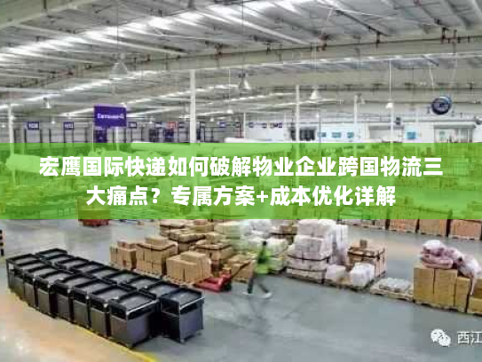 宏鹰国际快递如何破解物业企业跨国物流三大痛点?专属方案+成本优化详解 宏鹰国际快递如何破解物业企业跨国物流三大痛点?专属方案+成本优化详解