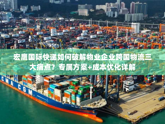 宏鹰国际快递如何破解物业企业跨国物流三大痛点?专属方案+成本优化详解 宏鹰国际快递如何破解物业企业跨国物流三大痛点?专属方案+成本优化详解