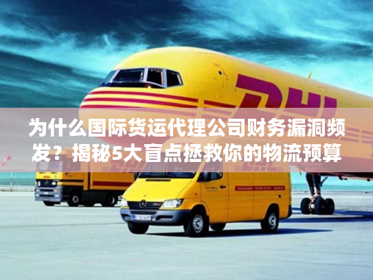 为什么国际货运代理公司财务漏洞频发？揭秘5大盲点拯救你的物流预算！