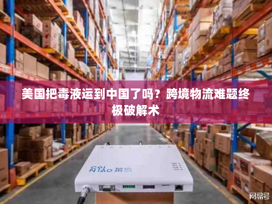美国把毒液运到中国了吗?跨境物流难题终极破解术 美国把毒液运到中国了吗?跨境物流难题终极破解术