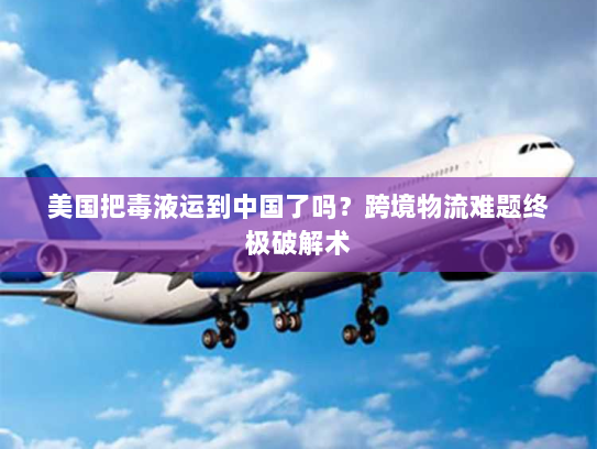 美国把毒液运到中国了吗?跨境物流难题终极破解术 美国把毒液运到中国了吗?跨境物流难题终极破解术
