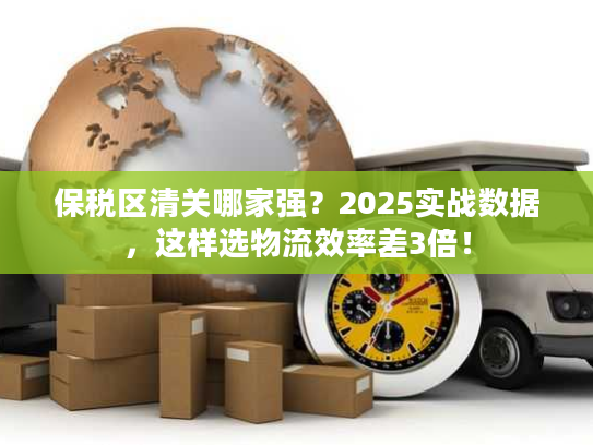保税区清关哪家强？2025实战数据，这样选物流效率差3倍！