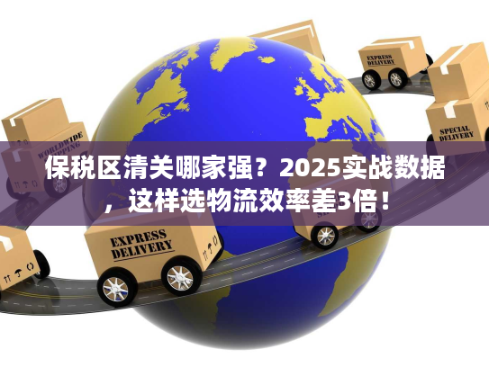 保税区清关哪家强？2025实战数据，这样选物流效率差3倍！
