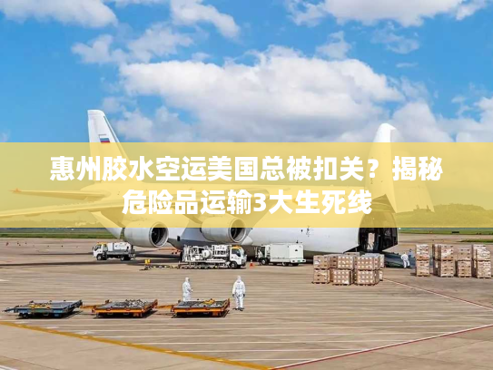 惠州胶水空运美国总被扣关?揭秘危险品运输3大生死线 惠州胶水空运美国总被扣关?揭秘危险品运输3大生死线