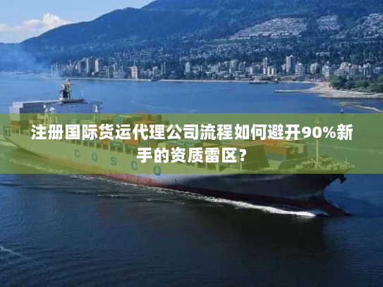 注册国际货运代理公司流程如何避开90%新手的资质雷区? 注册国际货运代理公司流程如何避开90%新手的资质雷区?