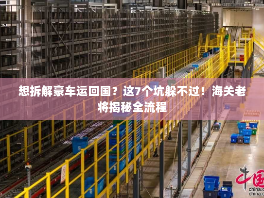 想拆解豪车运回国?这7个坑躲不过!海关老将揭秘全流程 想拆解豪车运回国?这7个坑躲不过!海关老将揭秘全流程