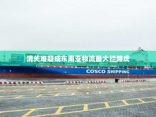 清关难题成东南亚物流最大拦路虎 清关难题成东南亚物流最大拦路虎