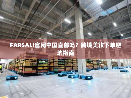 FARSALI官网中国直邮吗?跨境美妆下单避坑指南 FARSALI官网中国直邮吗?跨境美妆下单避坑指南
