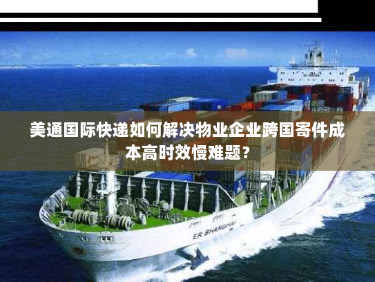 美通国际快递如何解决物业企业跨国寄件成本高时效慢难题? 美通国际快递如何解决物业企业跨国寄件成本高时效慢难题?