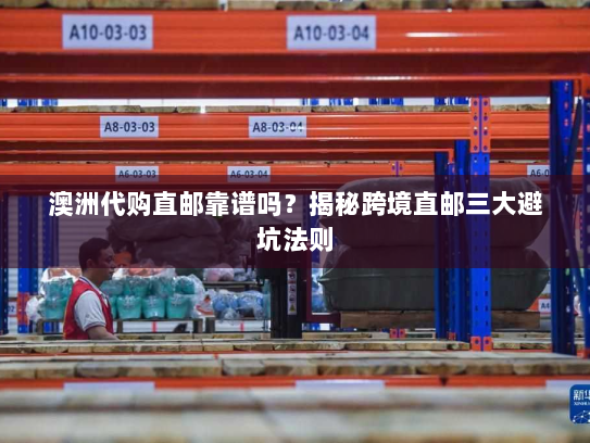 澳洲代购直邮靠谱吗?揭秘跨境直邮三大避坑法则 澳洲代购直邮靠谱吗?揭秘跨境直邮三大避坑法则