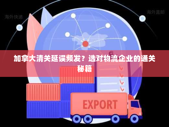 加拿大清关延误频发？选对物流企业的通关秘籍