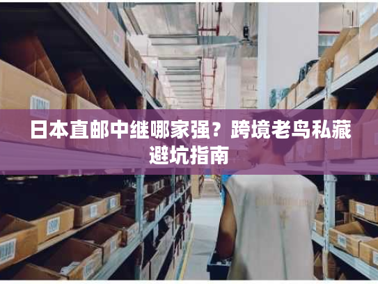 日本直邮中继哪家强？跨境老鸟私藏避坑指南