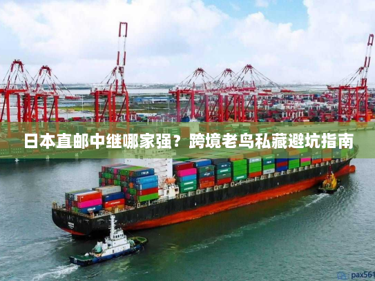 日本直邮中继哪家强?跨境老鸟私藏避坑指南 日本直邮中继哪家强?跨境老鸟私藏避坑指南